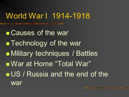 World War I 1914-1918 Causes of the war Technology of the war Military techniques / Battles War at Home “Total War” US / Russia and the end of the war.