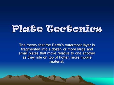 Plate Tectonics The theory that the Earth’s outermost layer is fragmented into a dozen or more large and small plates that move relative to one another.