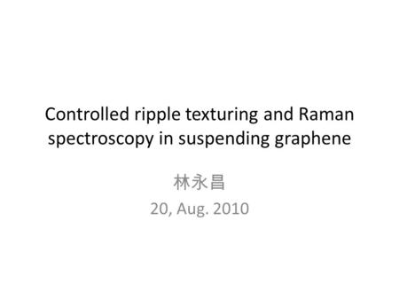 Controlled ripple texturing and Raman spectroscopy in suspending graphene 林永昌 20, Aug. 2010.