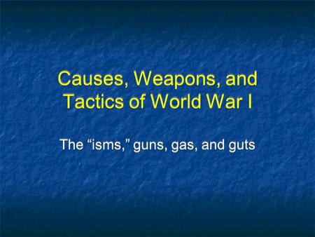Causes, Weapons, and Tactics of World War I The “isms,” guns, gas, and guts.