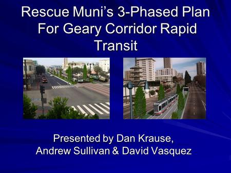 Rescue Muni’s 3-Phased Plan For Geary Corridor Rapid Transit Presented by Dan Krause, Andrew Sullivan & David Vasquez.