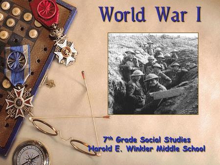 World War I World War I 7 th Grade Social Studies Harold E. Winkler Middle School 7 th Grade Social Studies Harold E. Winkler Middle School.