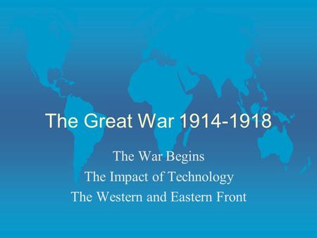 The Great War 1914-1918 The War Begins The Impact of Technology The Western and Eastern Front.