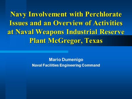 Navy Involvement with Perchlorate Issues and an Overview of Activities at Naval Weapons Industrial Reserve Plant McGregor, Texas Mario Dumenigo Naval Facilities.