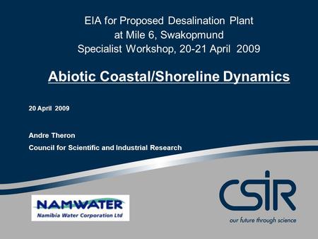 EIA for Proposed Desalination Plant at Mile 6, Swakopmund Specialist Workshop, 20-21 April 2009 Abiotic Coastal/Shoreline Dynamics 20 April 2009 Andre.