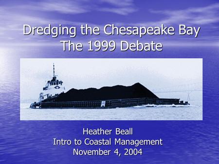 Dredging the Chesapeake Bay The 1999 Debate Heather Beall Intro to Coastal Management November 4, 2004.