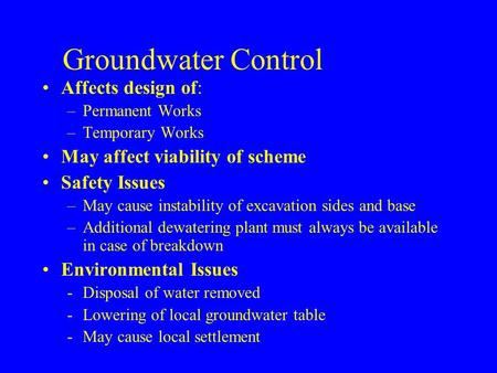Groundwater Control Affects design of: –Permanent Works –Temporary Works May affect viability of scheme Safety Issues –May cause instability of excavation.