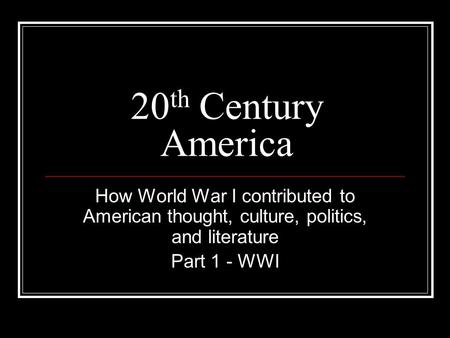 20 th Century America How World War I contributed to American thought, culture, politics, and literature Part 1 - WWI.