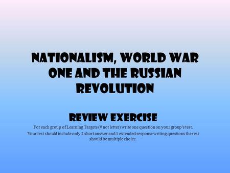 Nationalism, World War One and the Russian Revolution Review Exercise For each group of Learning Targets (# not letter) write one question on your group’s.