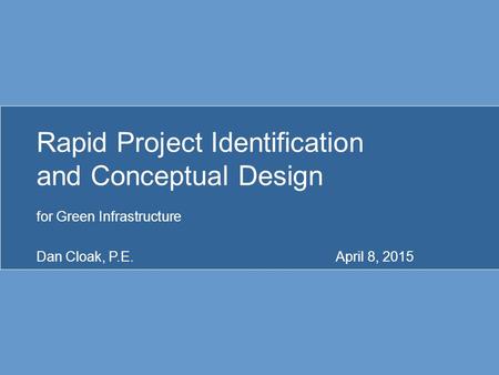 Rapid Project Identification and Conceptual Design for Green Infrastructure Dan Cloak, P.E.April 8, 2015.