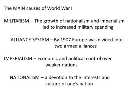 The MAIN causes of World War I MILITARISM – The growth of nationalism and imperialism led to increased military spending ALLIANCE SYSTEM – By 1907 Europe.
