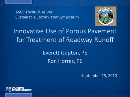 Innovative Use of Porous Pavement for Treatment of Roadway Runoff Everett Gupton, PE Ron Horres, PE ASCE-EWRG & APWA Sustainable Stormwater Symposium September.