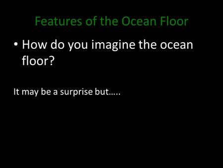 Features of the Ocean Floor How do you imagine the ocean floor? It may be a surprise but…..