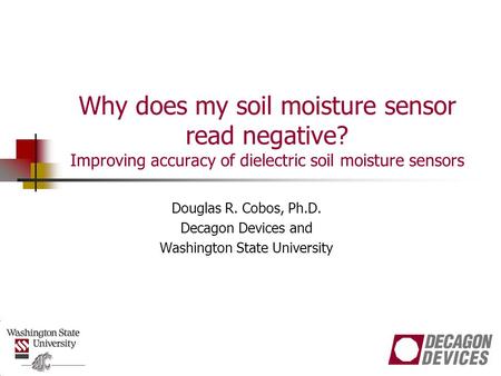 Why does my soil moisture sensor read negative? Improving accuracy of dielectric soil moisture sensors Douglas R. Cobos, Ph.D. Decagon Devices and Washington.