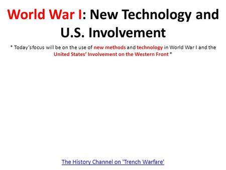 World War I: New Technology and U.S. Involvement The History Channel on 'Trench Warfare' * Today’s focus will be on the use of new methods and technology.