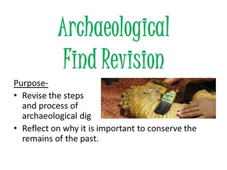 Archaeological Find Revision Purpose- Revise the steps and process of an archaeological dig Reflect on why it is important to conserve the remains of the.