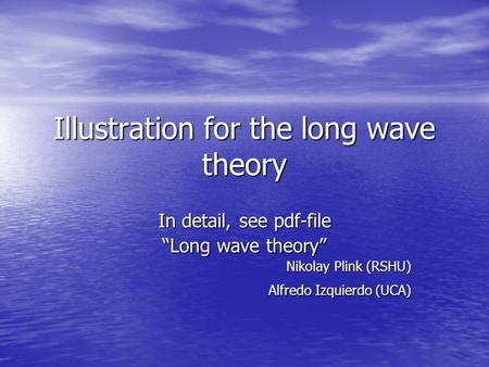 Illustration for the long wave theory In detail, see pdf-file “Long wave theory” Nikolay Plink (RSHU) Alfredo Izquierdo (UCA)