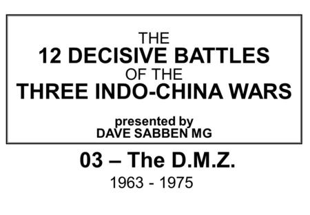 THIS SLIDE AND PRESENTATION WAS PREPARED BY DAVE SABBEN WHO RETAINS COPYRIGHT © ON CREATIVE CONTENT THE 12 DECISIVE BATTLES OF THE THREE INDO-CHINA WARS.