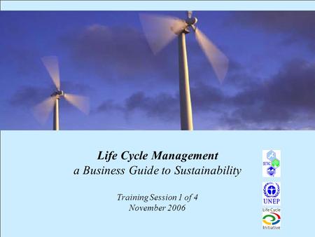 1 Life Cycle Management a Business Guide to Sustainability Training Session 1 of 4 November 2006.