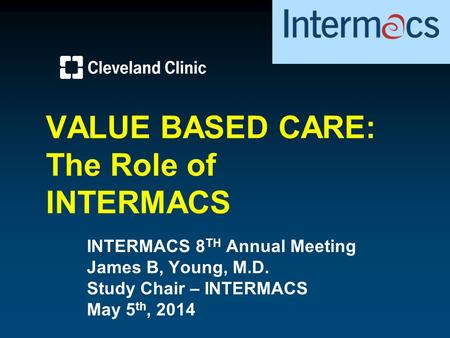 VALUE BASED CARE: The Role of INTERMACS INTERMACS 8 TH Annual Meeting James B, Young, M.D. Study Chair – INTERMACS May 5 th, 2014.