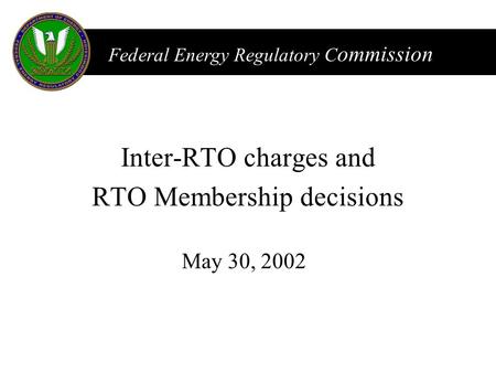 FERC Federal Energy Regulatory C ommission May 30, 2002 Inter-RTO charges and RTO Membership decisions.