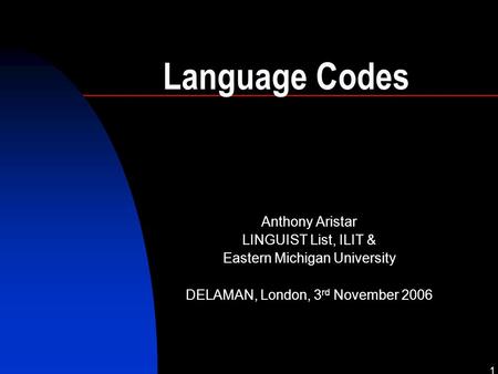 1 Language Codes Anthony Aristar LINGUIST List, ILIT & Eastern Michigan University DELAMAN, London, 3 rd November 2006.