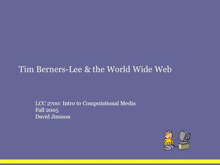Tim Berners-Lee & the World Wide Web LCC 2700: Intro to Computational Media Fall 2005 David Jimison.