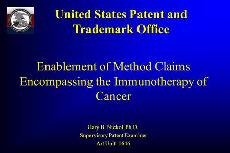 Enablement of Method Claims Encompassing the Immunotherapy of Cancer Gary B. Nickol, Ph.D. Supervisory Patent Examiner Art Unit: 1646 United States Patent.