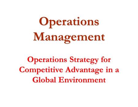 Operations Management Operations Strategy for Competitive Advantage in a Global Environment.