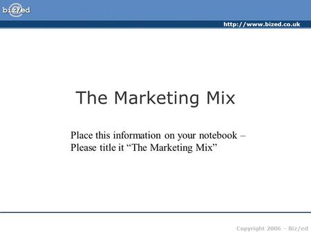 Copyright 2006 – Biz/ed The Marketing Mix Place this information on your notebook – Please title it “The Marketing Mix”