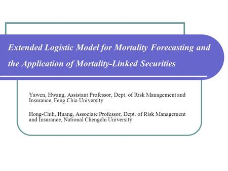 Extended Logistic Model for Mortality Forecasting and the Application of Mortality-Linked Securities Yawen, Hwang, Assistant Professor, Dept. of Risk Management.