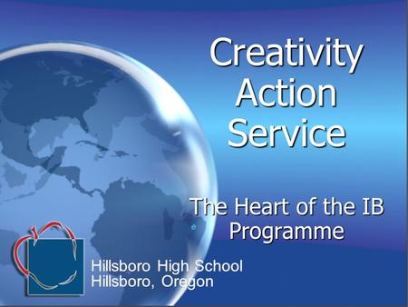 Creativity Action Service The Heart of the IB Programme e e Hillsboro High School Hillsboro, Oregon Hillsboro High School Hillsboro, Oregon.