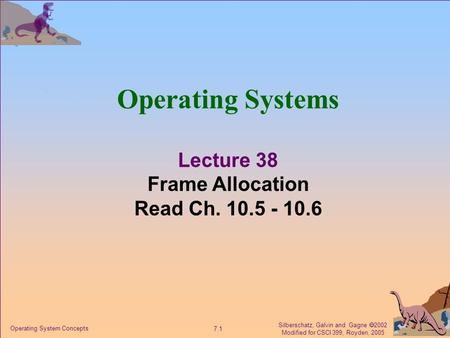 Silberschatz, Galvin and Gagne  2002 Modified for CSCI 399, Royden, 2005 7.1 Operating System Concepts Operating Systems Lecture 38 Frame Allocation Read.