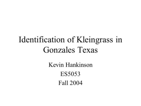 Identification of Kleingrass in Gonzales Texas Kevin Hankinson ES5053 Fall 2004.