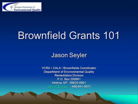 Brownfield Grants 101 Jason Seyler VCRA / CALA / Brownfields Coordinator Department of Environmental Quality Remediation Division P.O. Box 200901 Helena,