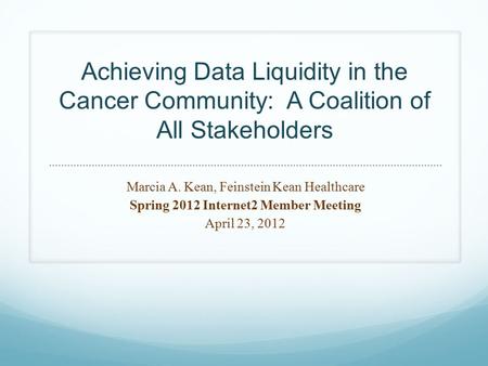 Achieving Data Liquidity in the Cancer Community: A Coalition of All Stakeholders Marcia A. Kean, Feinstein Kean Healthcare Spring 2012 Internet2 Member.
