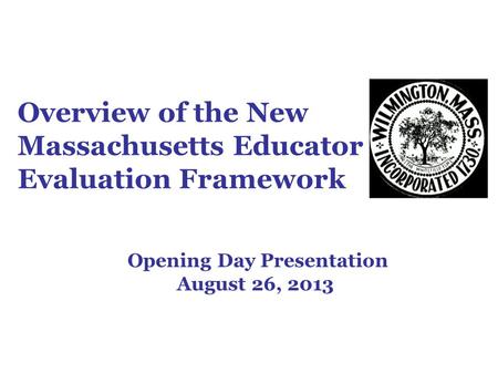 Overview of the New Massachusetts Educator Evaluation Framework Opening Day Presentation August 26, 2013.