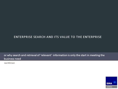 ENTERPRISE SEARCH AND ITS VALUE TO THE ENTERPRISE Lee Atkinson or why search and retrieval of ‘relevant’ information is only the start in meeting the business.