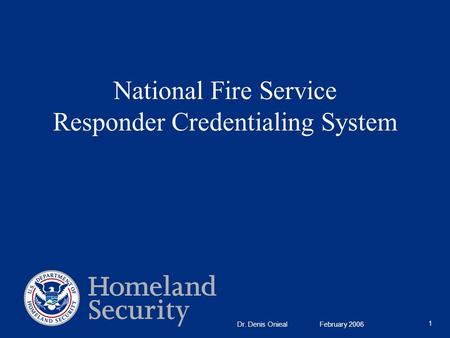 National Fire Service Responder Credentialing System 1 Dr. Denis Onieal February 2006.