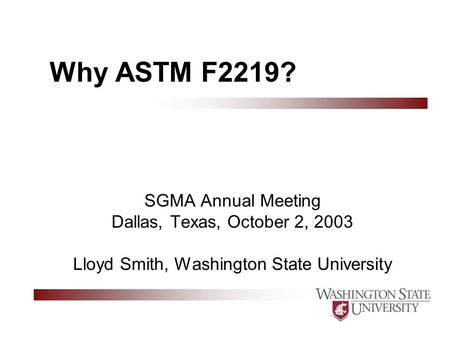 Why ASTM F2219? SGMA Annual Meeting Dallas, Texas, October 2, 2003 Lloyd Smith, Washington State University.