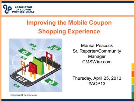 Improving the Mobile Coupon Shopping Experience Marisa Peacock Sr. Reporter/Community Manager CMSWire.com Thursday, April 25, 2013 #ACP13 image credit: