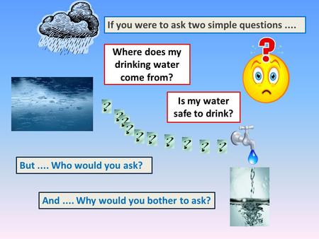 If you were to ask two simple questions.... But.... Who would you ask? And.... Why would you bother to ask? Where does my drinking water come from? Is.