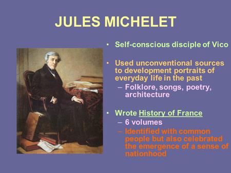JULES MICHELET Self-conscious disciple of Vico Used unconventional sources to development portraits of everyday life in the past –Folklore, songs, poetry,