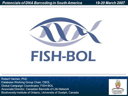 Robert Hanner, PhD Database Working Group Chair, CBOL Global Campaign Coordinator, FISH-BOL Associate Director, Canadian Barcode of Life Network Biodiversity.
