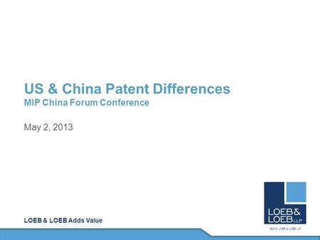 LOEB & LOEB Adds Value ©2013 LOEB & LOEB LLP US & China Patent Differences MIP China Forum Conference May 2, 2013.