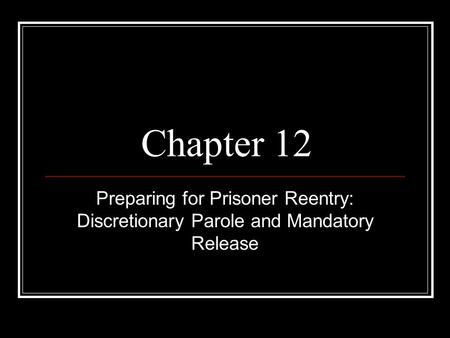 Chapter 12 Preparing for Prisoner Reentry: Discretionary Parole and Mandatory Release.