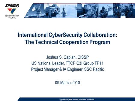 International CyberSecurity Collaboration: The Technical Cooperation Program Approved for public release; distribution is unlimited. 09 March 2010 Joshua.