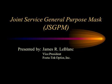 Joint Service General Purpose Mask (JSGPM) Presented by: James R. LeBlanc Vice President Fosta-Tek Optics, Inc.