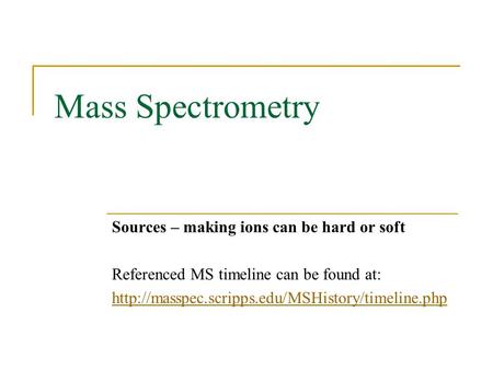 Mass Spectrometry Sources – making ions can be hard or soft Referenced MS timeline can be found at: