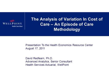 The Analysis of Variation In Cost of Care – An Episode of Care Methodology Presentation To the Health Economics Resource Center August 17, 2011 David Redfearn,